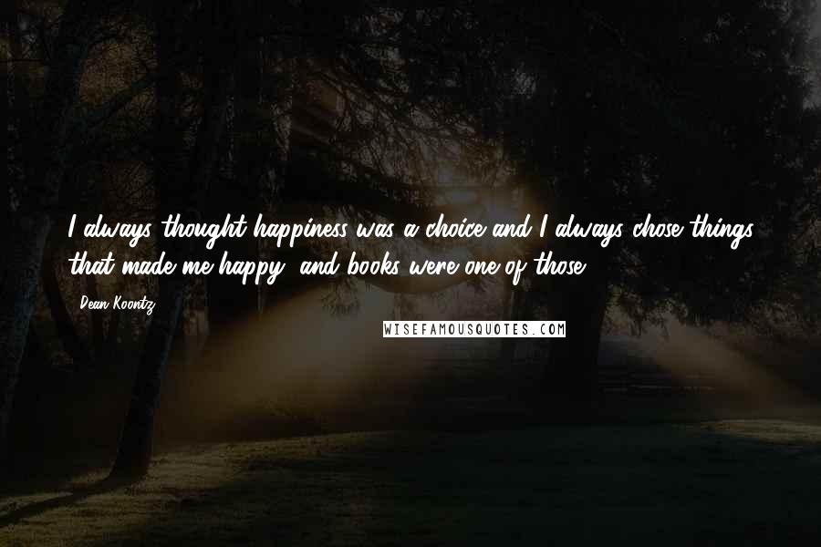 Dean Koontz Quotes: I always thought happiness was a choice and I always chose things that made me happy, and books were one of those.