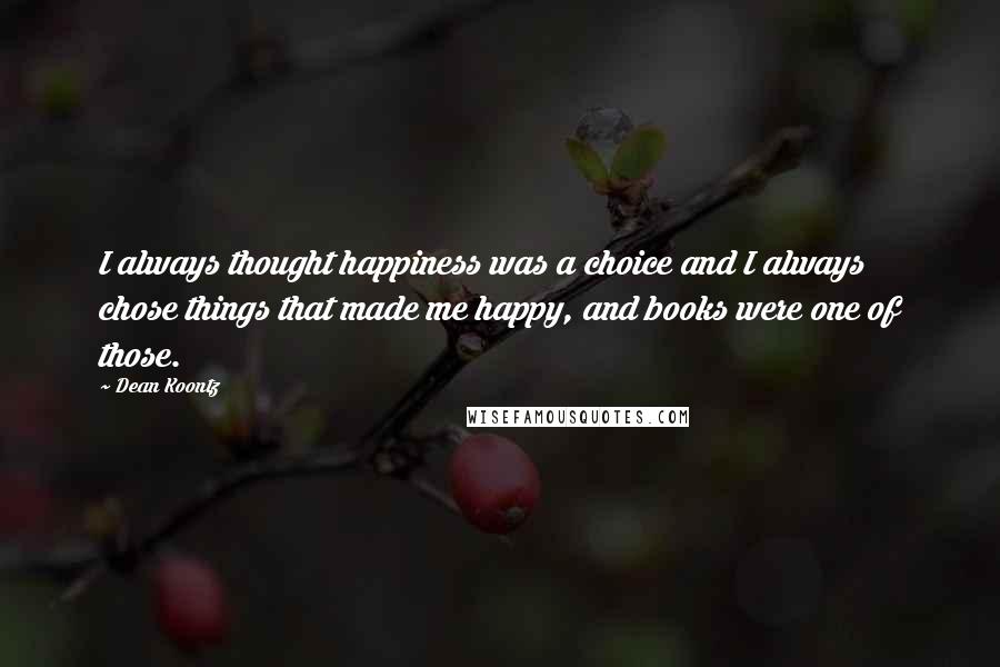 Dean Koontz Quotes: I always thought happiness was a choice and I always chose things that made me happy, and books were one of those.