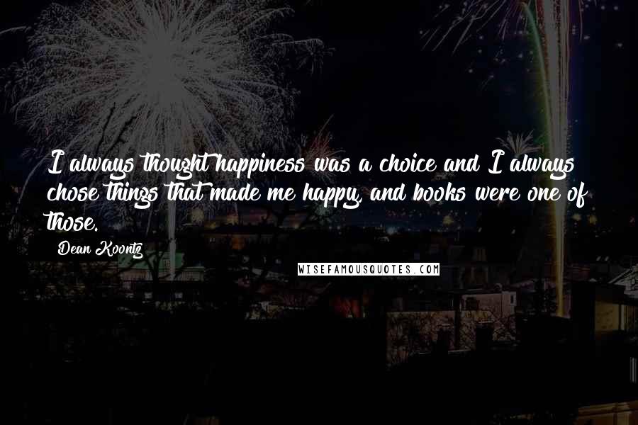 Dean Koontz Quotes: I always thought happiness was a choice and I always chose things that made me happy, and books were one of those.