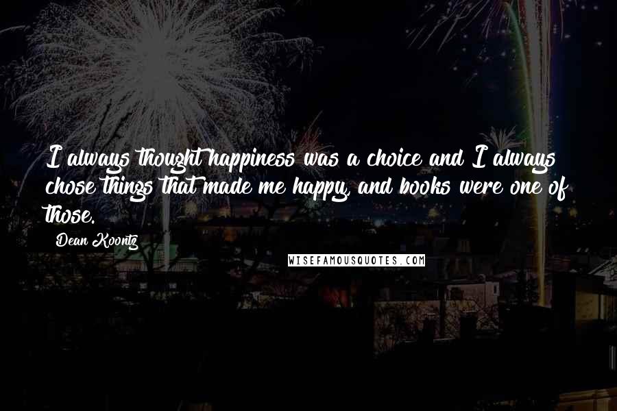 Dean Koontz Quotes: I always thought happiness was a choice and I always chose things that made me happy, and books were one of those.