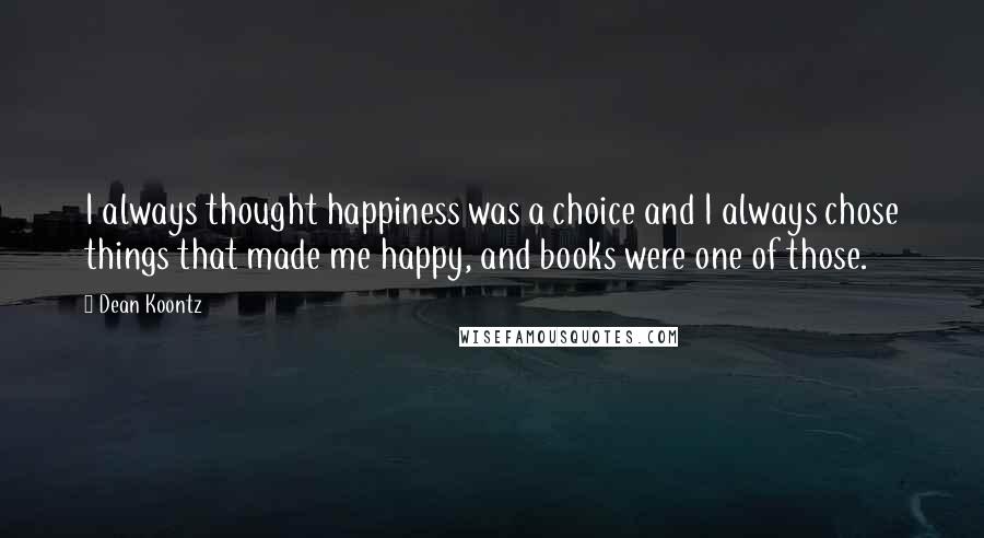 Dean Koontz Quotes: I always thought happiness was a choice and I always chose things that made me happy, and books were one of those.