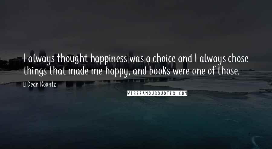 Dean Koontz Quotes: I always thought happiness was a choice and I always chose things that made me happy, and books were one of those.