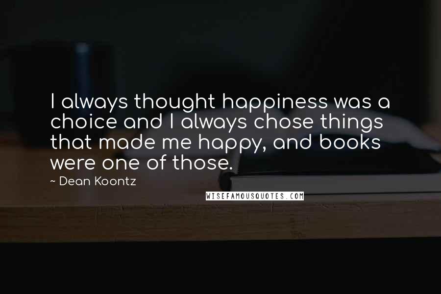 Dean Koontz Quotes: I always thought happiness was a choice and I always chose things that made me happy, and books were one of those.