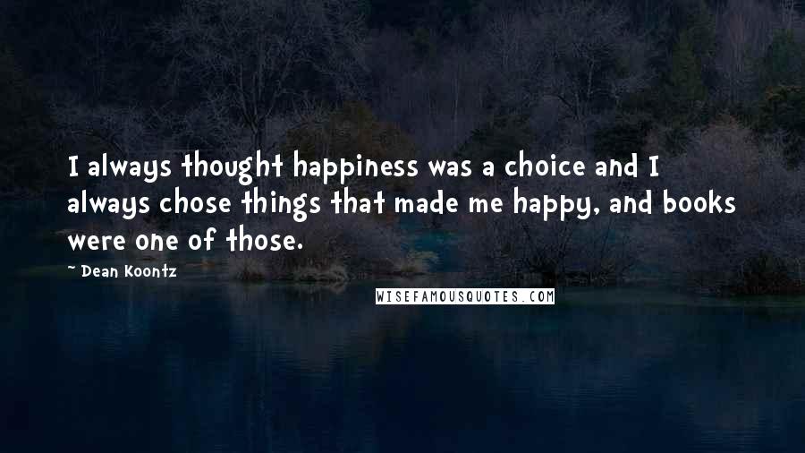 Dean Koontz Quotes: I always thought happiness was a choice and I always chose things that made me happy, and books were one of those.