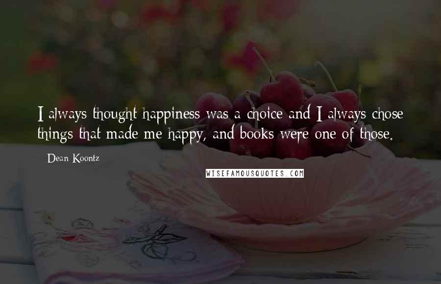 Dean Koontz Quotes: I always thought happiness was a choice and I always chose things that made me happy, and books were one of those.