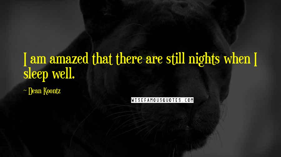 Dean Koontz Quotes: I am amazed that there are still nights when I sleep well.