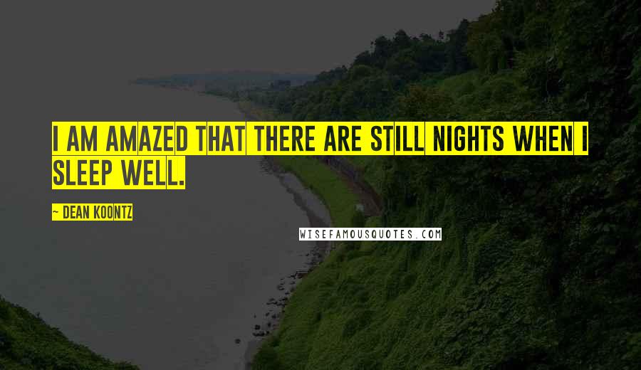 Dean Koontz Quotes: I am amazed that there are still nights when I sleep well.