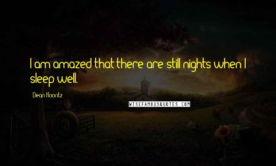 Dean Koontz Quotes: I am amazed that there are still nights when I sleep well.