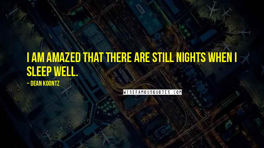 Dean Koontz Quotes: I am amazed that there are still nights when I sleep well.