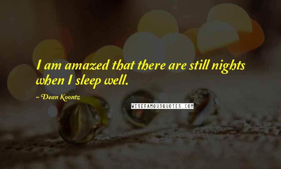 Dean Koontz Quotes: I am amazed that there are still nights when I sleep well.