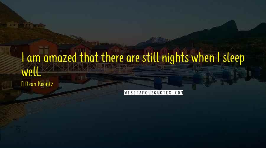 Dean Koontz Quotes: I am amazed that there are still nights when I sleep well.