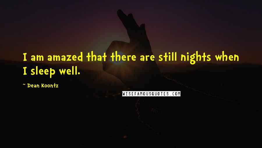 Dean Koontz Quotes: I am amazed that there are still nights when I sleep well.