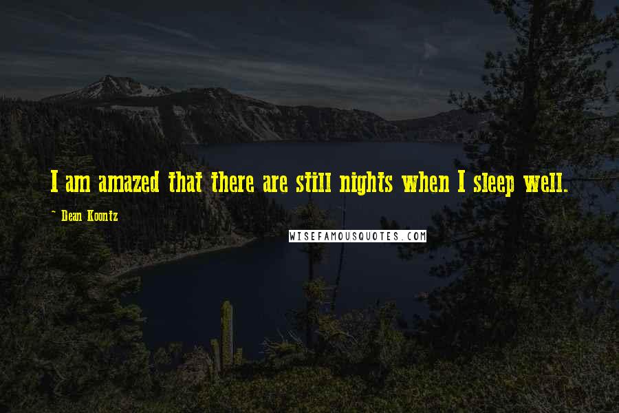 Dean Koontz Quotes: I am amazed that there are still nights when I sleep well.