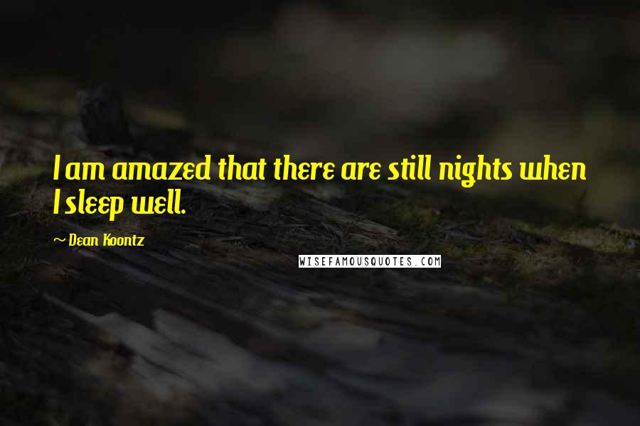 Dean Koontz Quotes: I am amazed that there are still nights when I sleep well.