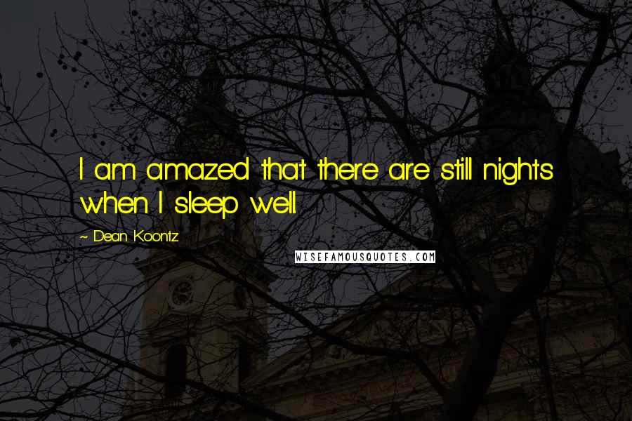 Dean Koontz Quotes: I am amazed that there are still nights when I sleep well.