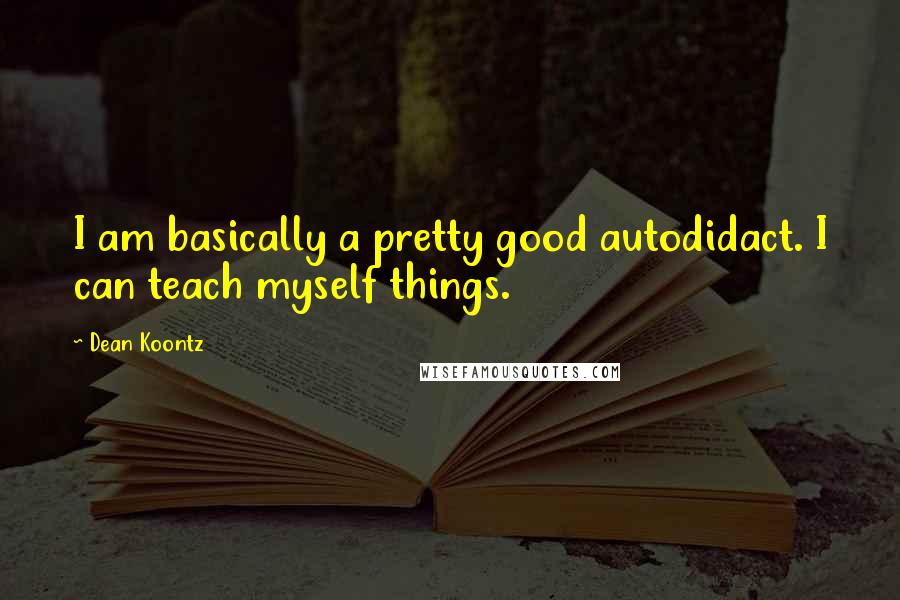 Dean Koontz Quotes: I am basically a pretty good autodidact. I can teach myself things.