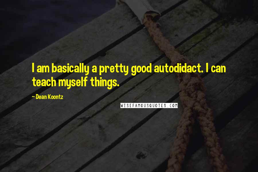 Dean Koontz Quotes: I am basically a pretty good autodidact. I can teach myself things.