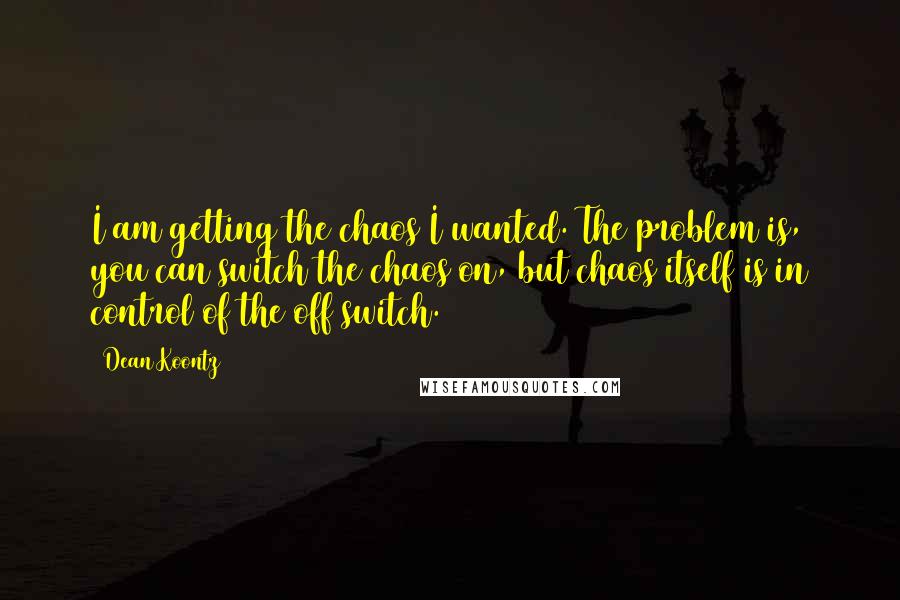 Dean Koontz Quotes: I am getting the chaos I wanted. The problem is, you can switch the chaos on, but chaos itself is in control of the off switch.