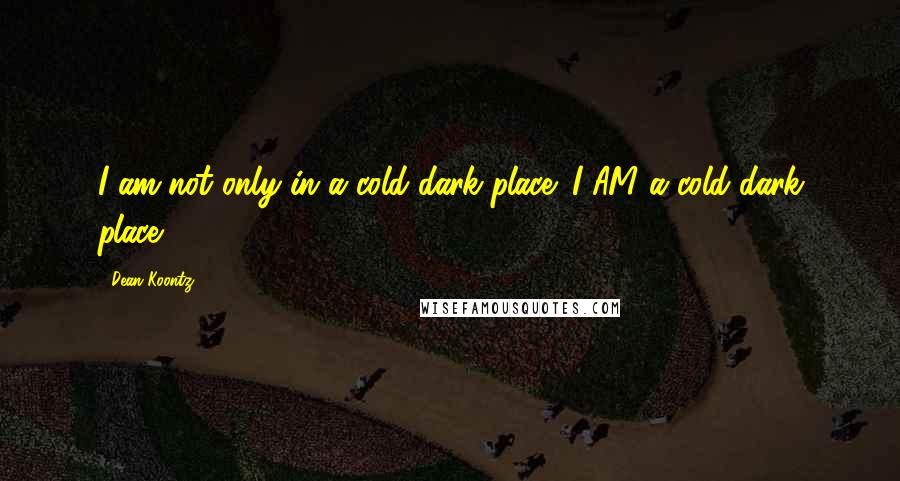 Dean Koontz Quotes: I am not only in a cold dark place; I AM a cold dark place.