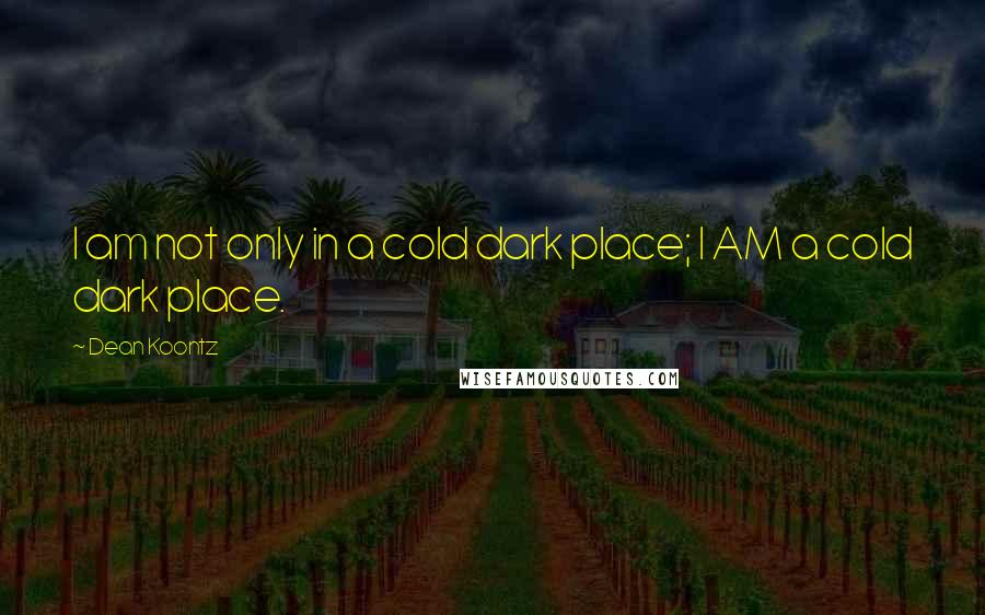 Dean Koontz Quotes: I am not only in a cold dark place; I AM a cold dark place.