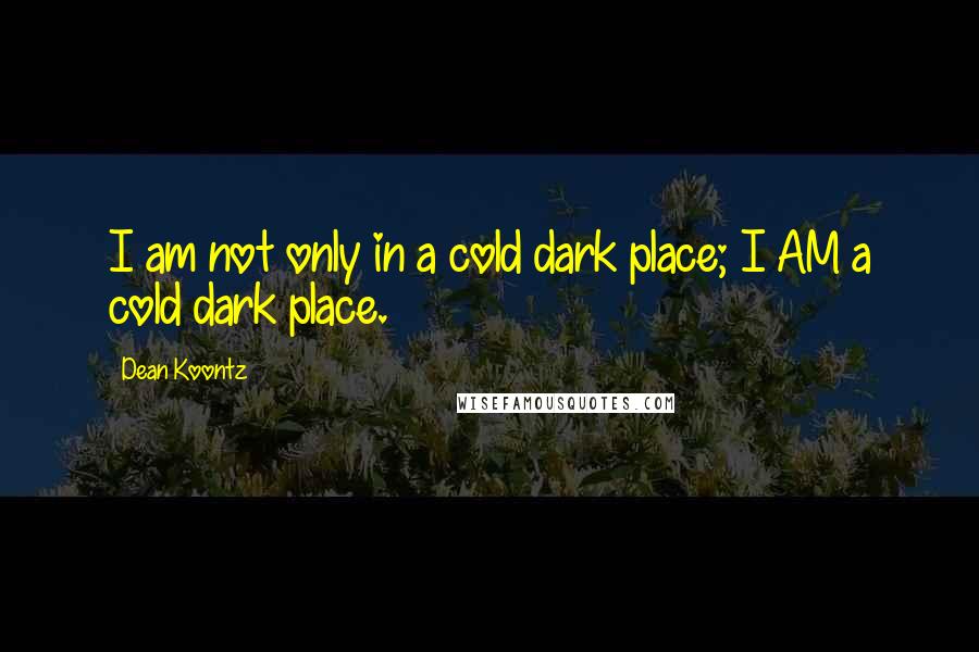 Dean Koontz Quotes: I am not only in a cold dark place; I AM a cold dark place.