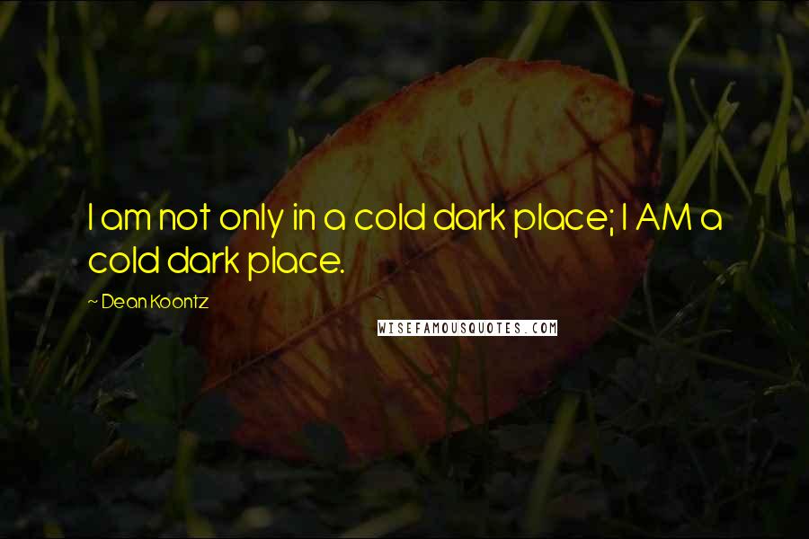 Dean Koontz Quotes: I am not only in a cold dark place; I AM a cold dark place.