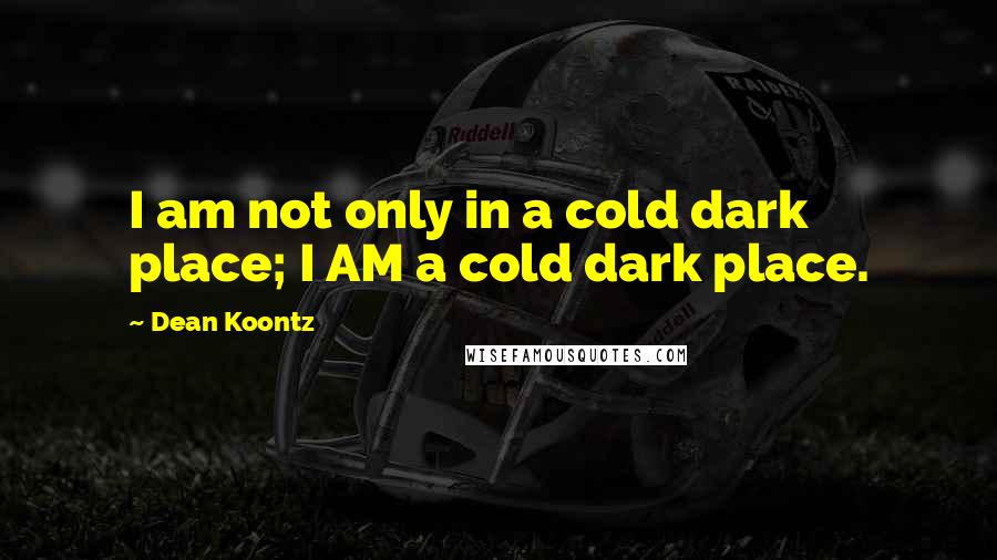 Dean Koontz Quotes: I am not only in a cold dark place; I AM a cold dark place.
