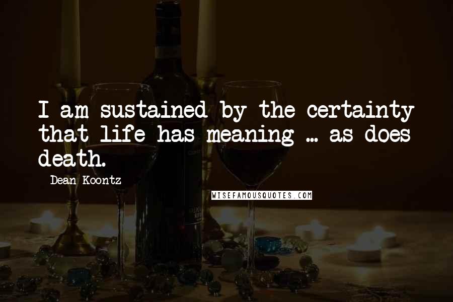 Dean Koontz Quotes: I am sustained by the certainty that life has meaning ... as does death.