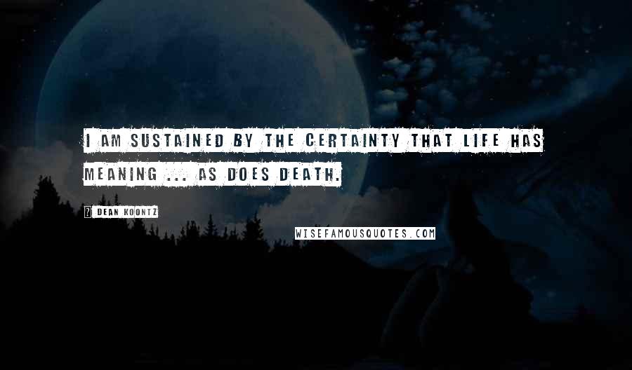 Dean Koontz Quotes: I am sustained by the certainty that life has meaning ... as does death.