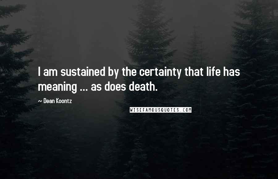 Dean Koontz Quotes: I am sustained by the certainty that life has meaning ... as does death.