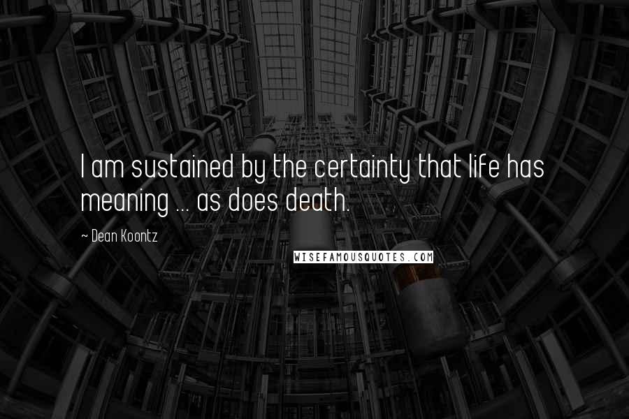 Dean Koontz Quotes: I am sustained by the certainty that life has meaning ... as does death.