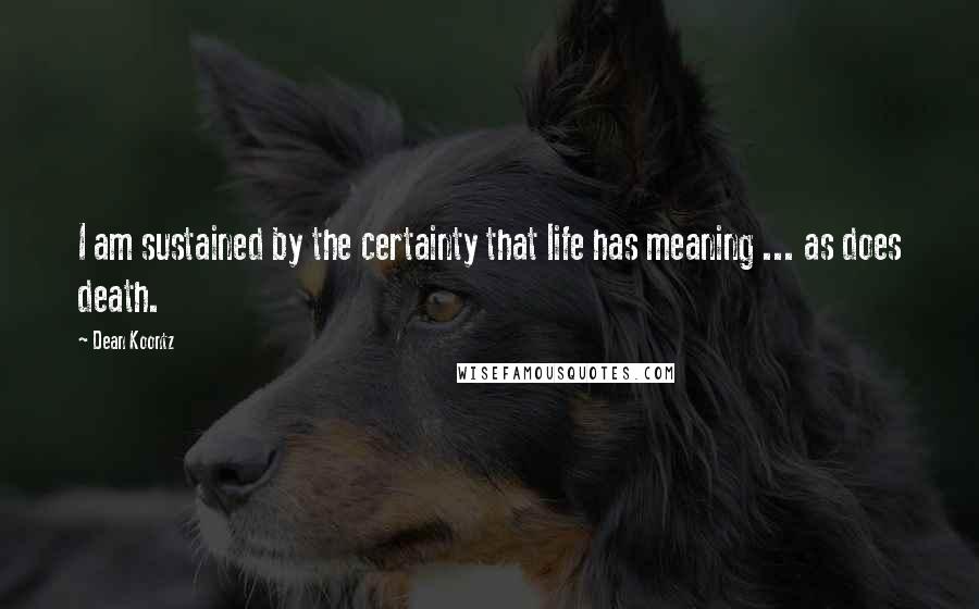Dean Koontz Quotes: I am sustained by the certainty that life has meaning ... as does death.