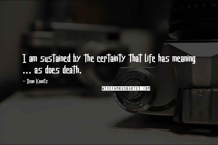 Dean Koontz Quotes: I am sustained by the certainty that life has meaning ... as does death.