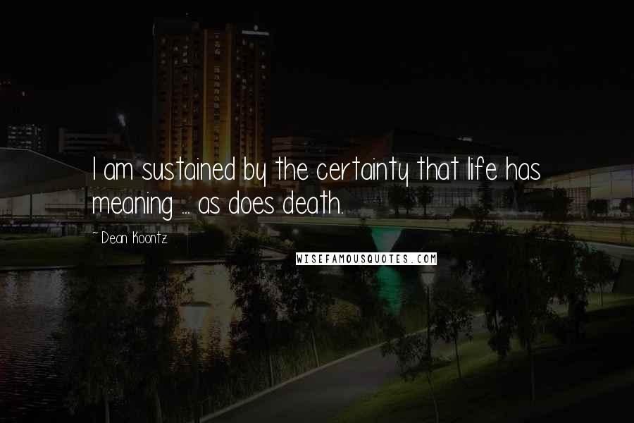 Dean Koontz Quotes: I am sustained by the certainty that life has meaning ... as does death.