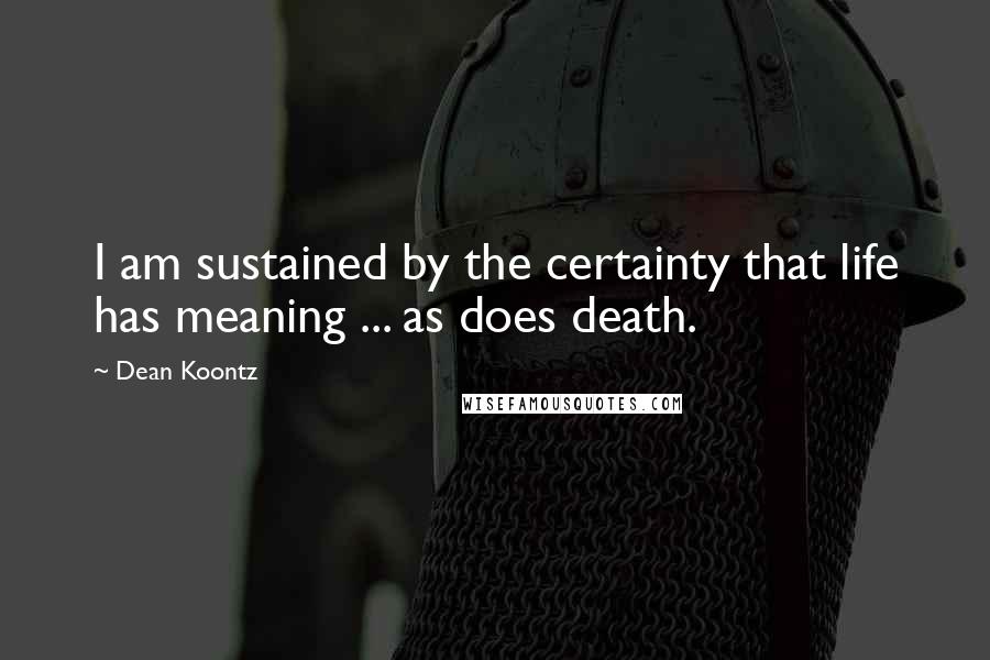 Dean Koontz Quotes: I am sustained by the certainty that life has meaning ... as does death.