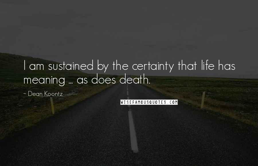 Dean Koontz Quotes: I am sustained by the certainty that life has meaning ... as does death.