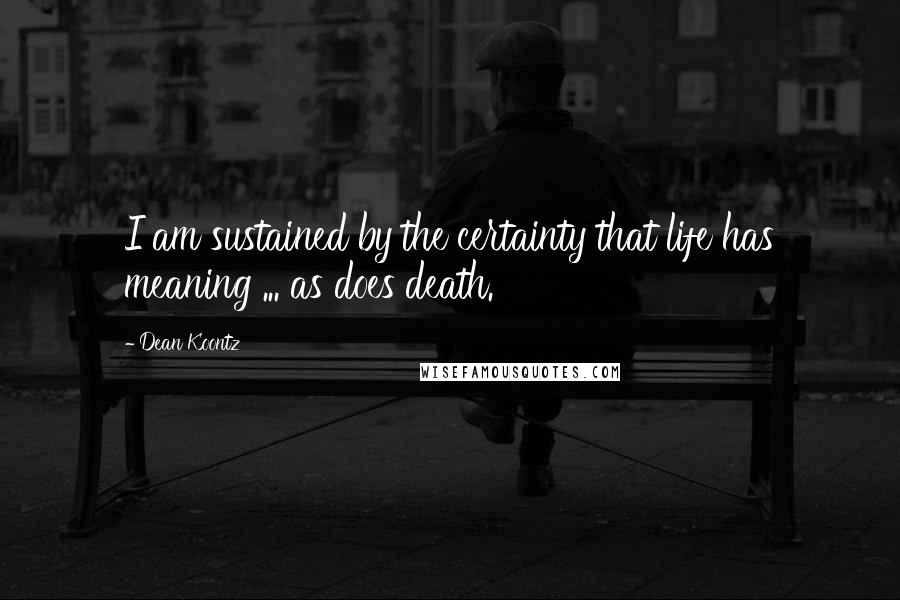 Dean Koontz Quotes: I am sustained by the certainty that life has meaning ... as does death.