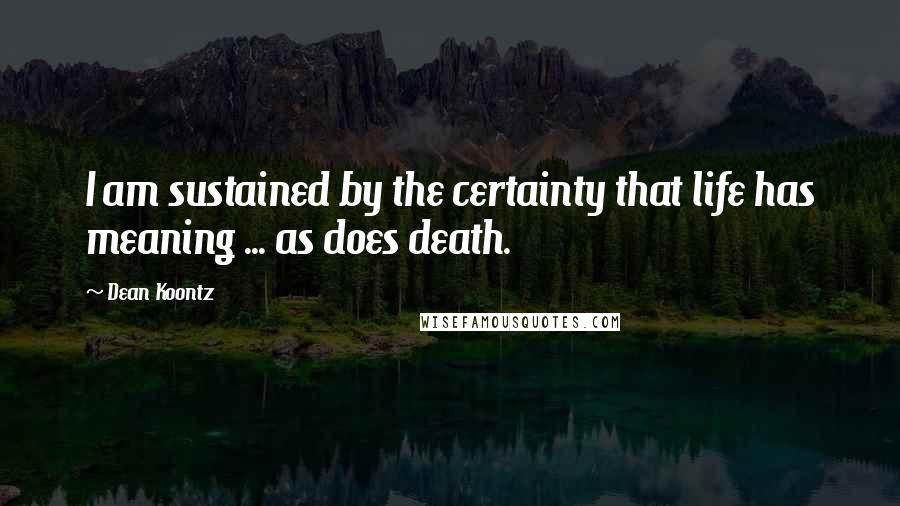 Dean Koontz Quotes: I am sustained by the certainty that life has meaning ... as does death.
