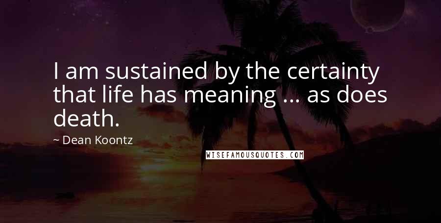 Dean Koontz Quotes: I am sustained by the certainty that life has meaning ... as does death.