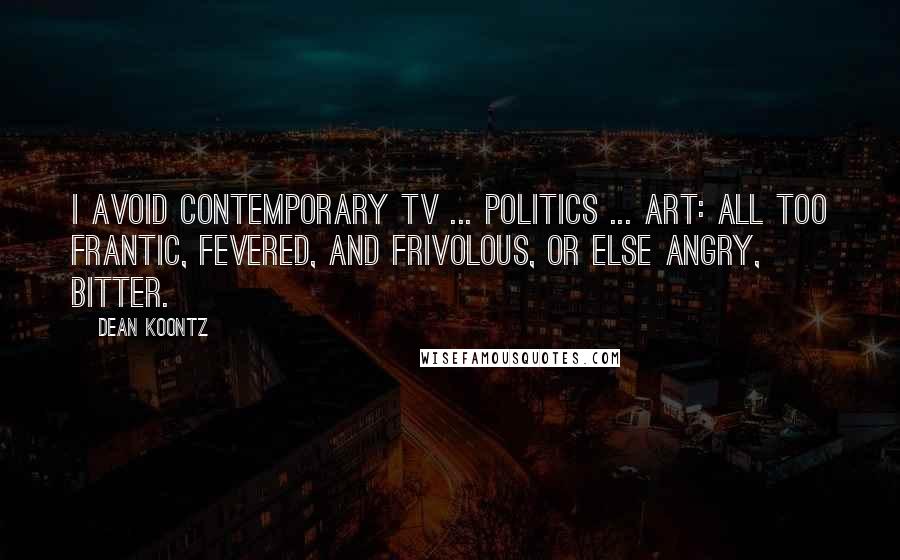 Dean Koontz Quotes: I avoid contemporary TV ... politics ... art: all too frantic, fevered, and frivolous, or else angry, bitter.