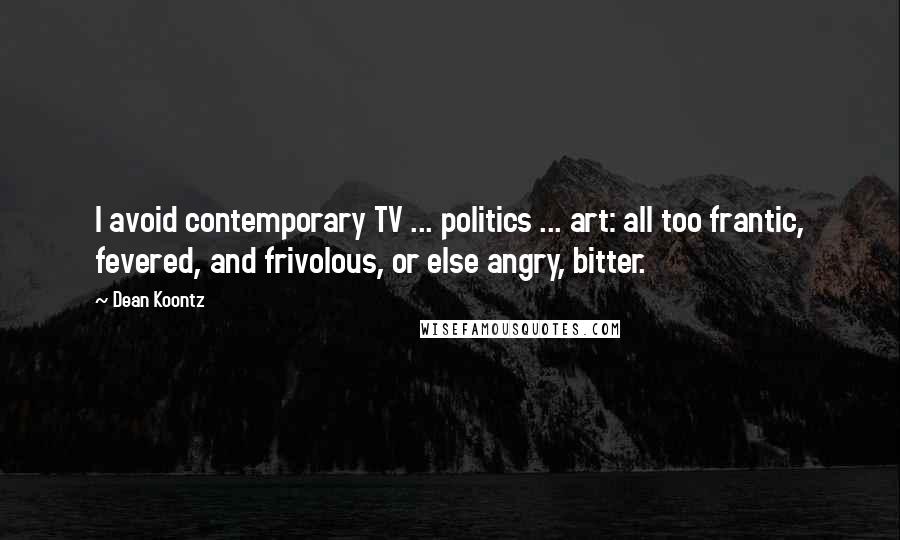 Dean Koontz Quotes: I avoid contemporary TV ... politics ... art: all too frantic, fevered, and frivolous, or else angry, bitter.