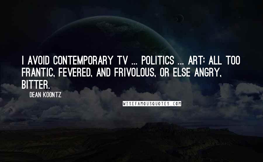 Dean Koontz Quotes: I avoid contemporary TV ... politics ... art: all too frantic, fevered, and frivolous, or else angry, bitter.