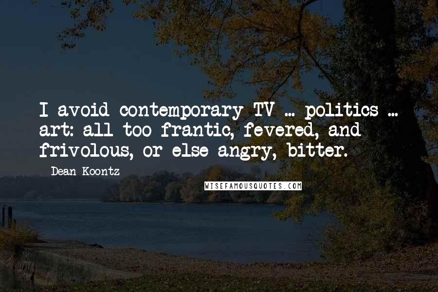 Dean Koontz Quotes: I avoid contemporary TV ... politics ... art: all too frantic, fevered, and frivolous, or else angry, bitter.