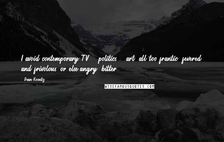 Dean Koontz Quotes: I avoid contemporary TV ... politics ... art: all too frantic, fevered, and frivolous, or else angry, bitter.