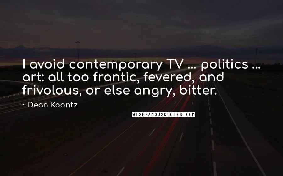 Dean Koontz Quotes: I avoid contemporary TV ... politics ... art: all too frantic, fevered, and frivolous, or else angry, bitter.