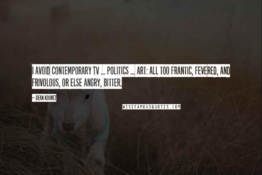 Dean Koontz Quotes: I avoid contemporary TV ... politics ... art: all too frantic, fevered, and frivolous, or else angry, bitter.