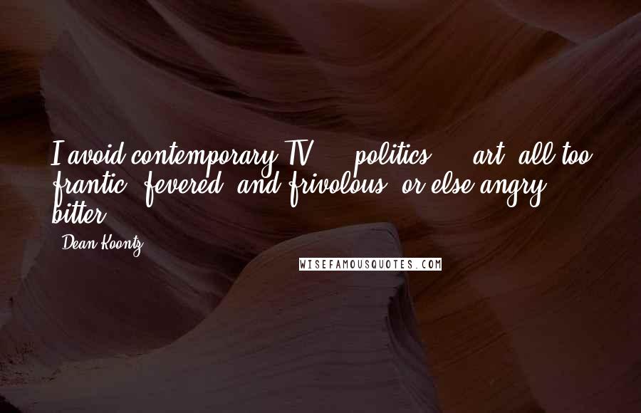 Dean Koontz Quotes: I avoid contemporary TV ... politics ... art: all too frantic, fevered, and frivolous, or else angry, bitter.
