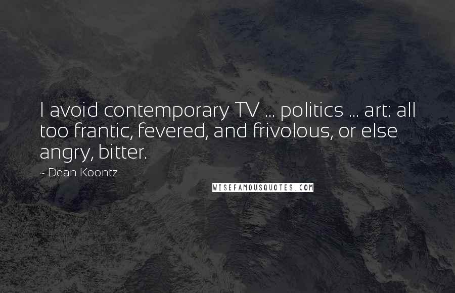 Dean Koontz Quotes: I avoid contemporary TV ... politics ... art: all too frantic, fevered, and frivolous, or else angry, bitter.