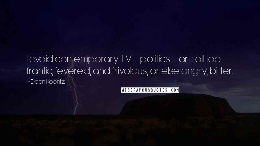 Dean Koontz Quotes: I avoid contemporary TV ... politics ... art: all too frantic, fevered, and frivolous, or else angry, bitter.