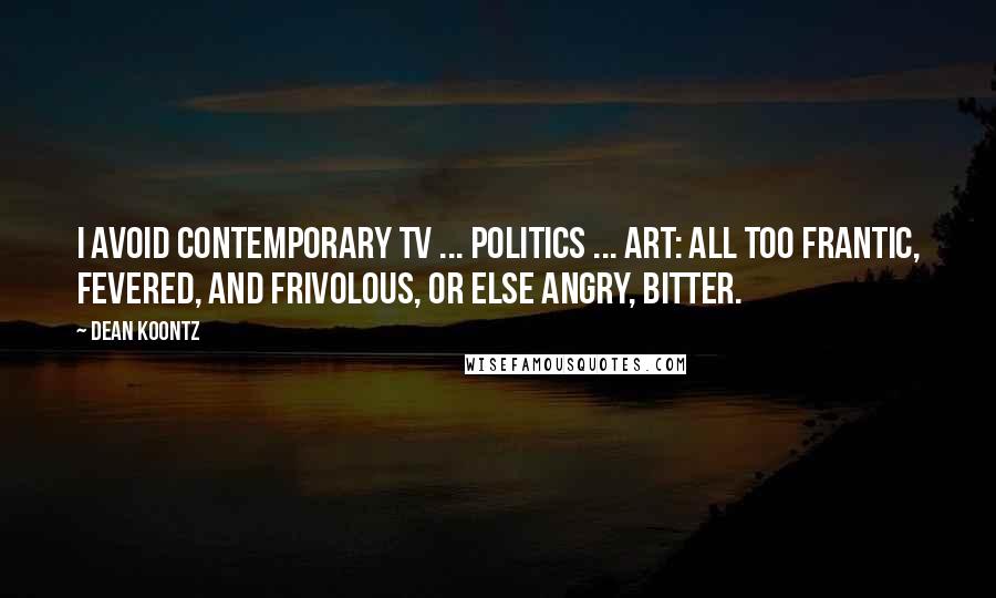 Dean Koontz Quotes: I avoid contemporary TV ... politics ... art: all too frantic, fevered, and frivolous, or else angry, bitter.